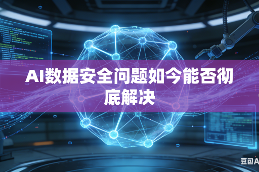 AI数据安全问题如今能否彻底解决