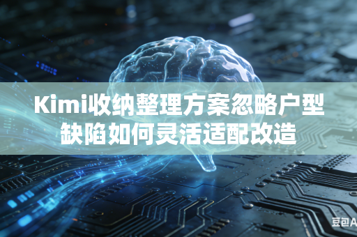 Kimi收纳整理方案忽略户型缺陷如何灵活适配改造