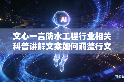 文心一言防水工程行业相关科普讲解文案如何调整行文风格做到通俗易懂简单易理解吗
