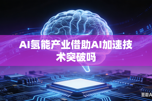 AI氢能产业借助AI加速技术突破吗