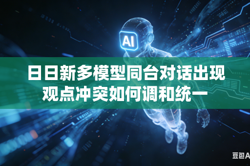 日日新多模型同台对话出现观点冲突如何调和统一