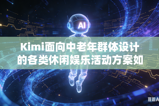 Kimi面向中老年群体设计的各类休闲娱乐活动方案如何全面贴合老年群体真实兴趣喜好吗