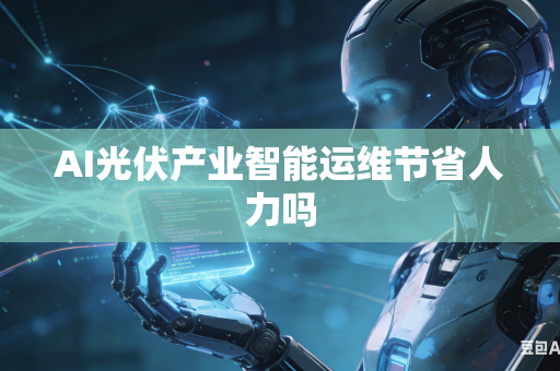 AI光伏产业智能运维节省人力吗