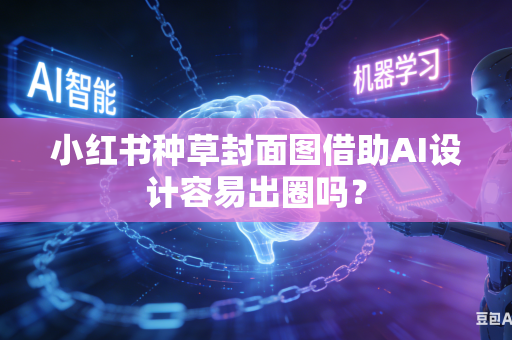 小红书种草封面图借助AI设计容易出圈吗？