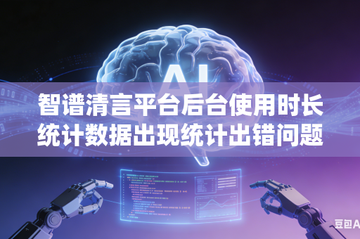 智谱清言平台后台使用时长统计数据出现统计出错问题如何快速核对校准修正统计数据吗