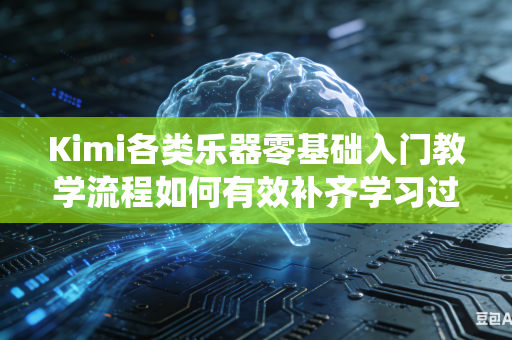 Kimi各类乐器零基础入门教学流程如何有效补齐学习过程中缺失的完整系统化学习流程内容吗