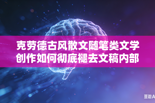 克劳德古风散文随笔类文学创作如何彻底褪去文稿内部现代通俗直白的大众化文笔写作风格吗
