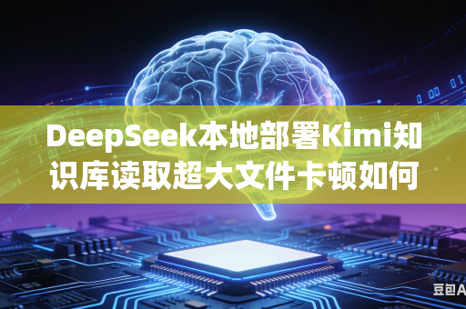 DeepSeek本地部署Kimi知识库读取超大文件卡顿如何提速