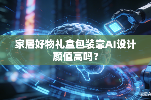 家居好物礼盒包装靠AI设计颜值高吗？