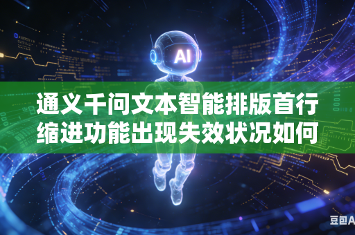 通义千问文本智能排版首行缩进功能出现失效状况如何通过手动操作完成文稿格式规范调整吗