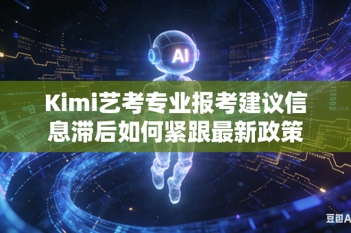 Kimi艺考专业报考建议信息滞后如何紧跟最新政策