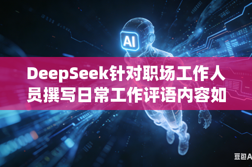 DeepSeek针对职场工作人员撰写日常工作评语内容如何调整写法撰写得更加具体详实有内容吗