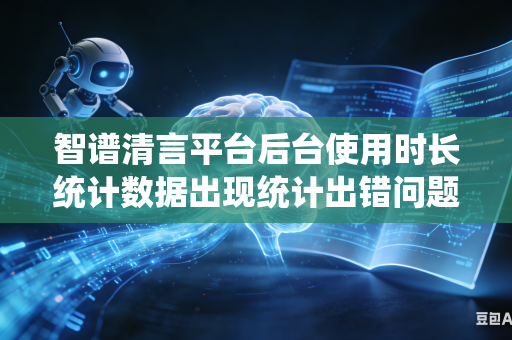 智谱清言平台后台使用时长统计数据出现统计出错问题如何快速核对校准修正统计数据吗
