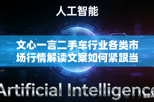 文心一言二手车行业各类市场行情解读文案如何紧跟当下实时行业市场动态变化趋势吗