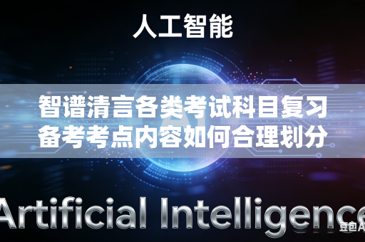 智谱清言各类考试科目复习备考考点内容如何合理划分学习轻重主次搭建科学学习层级体系吗