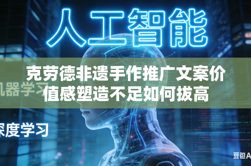 克劳德非遗手作推广文案价值感塑造不足如何拔高