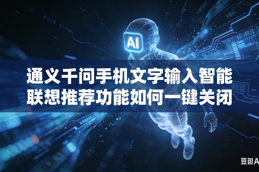 通义千问手机文字输入智能联想推荐功能如何一键关闭日常无用低效推荐词条内容吗