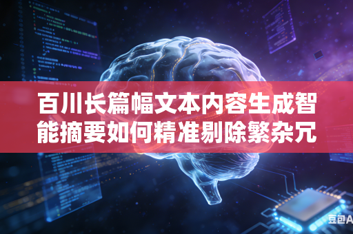 百川长篇幅文本内容生成智能摘要如何精准剔除繁杂冗余无效信息留存核心内容吗