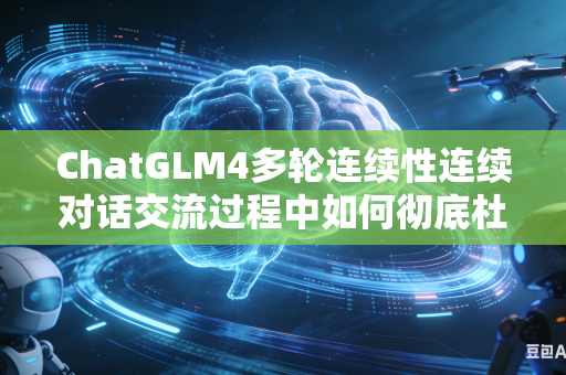 ChatGLM4多轮连续性连续对话交流过程中如何彻底杜绝不同对话之间内容互相串台吗