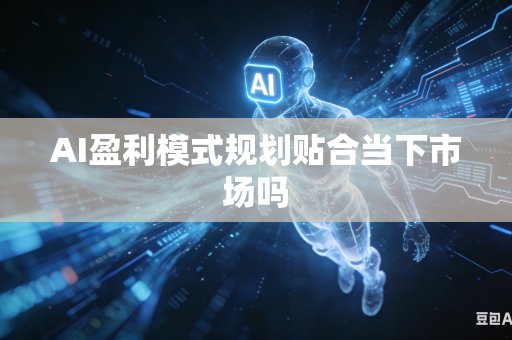 AI盈利模式规划贴合当下市场吗