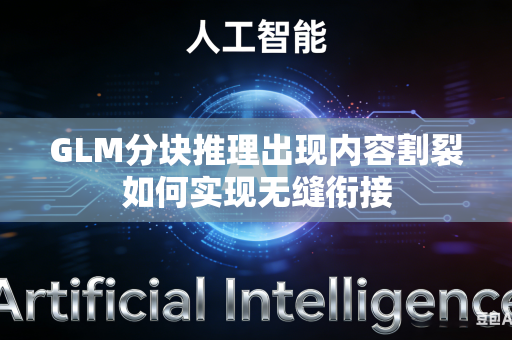 GLM分块推理出现内容割裂如何实现无缝衔接