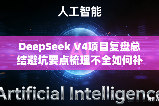 DeepSeek V4项目复盘总结避坑要点梳理不全如何补齐
