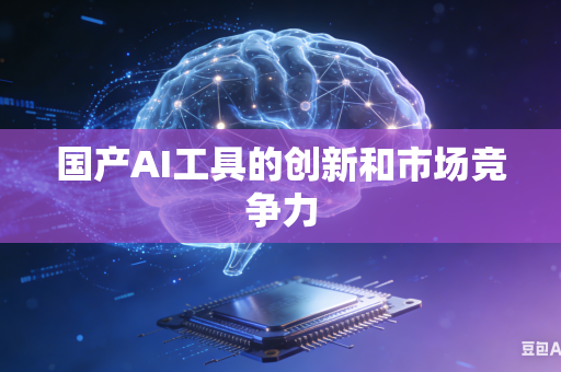 国产AI工具的创新和市场竞争力