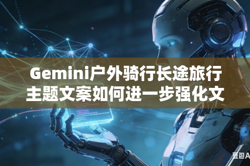 Gemini户外骑行长途旅行主题文案如何进一步强化文字描写中的旅途沿途画面质感吗