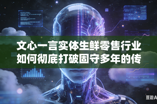 文心一言实体生鲜零售行业如何彻底打破固守多年的传统老旧线下门店运营思维模式吗