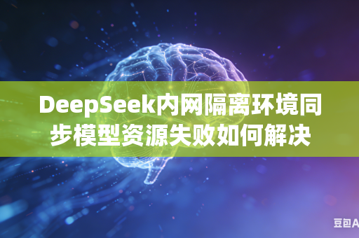 DeepSeek内网隔离环境同步模型资源失败如何解决