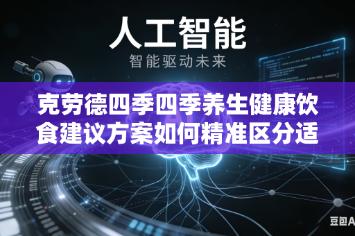 克劳德四季四季养生健康饮食建议方案如何精准区分适配不同年龄不同体质人群吗
