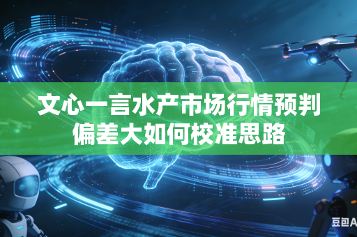 文心一言水产市场行情预判偏差大如何校准思路