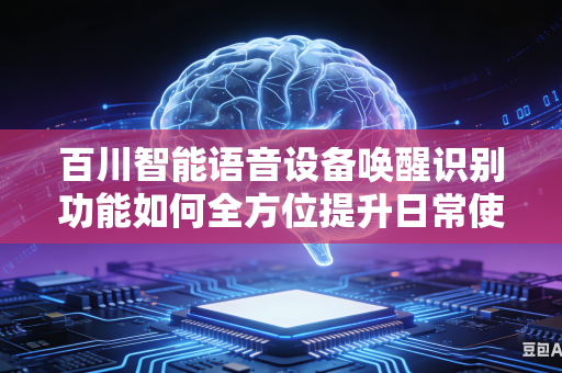 百川智能语音设备唤醒识别功能如何全方位提升日常使用过程中的识别稳定性能吗