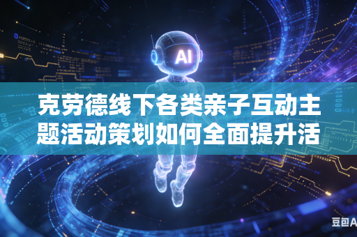 克劳德线下各类亲子互动主题活动策划如何全面提升活动现场大众参与互动热闹氛围吗
