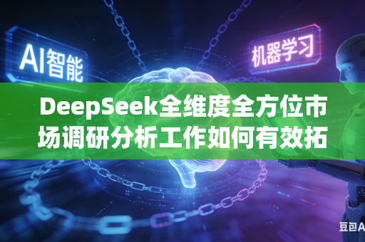 DeepSeek全维度全方位市场调研分析工作如何有效拓宽多方位多层次市场分析研究视角吗
