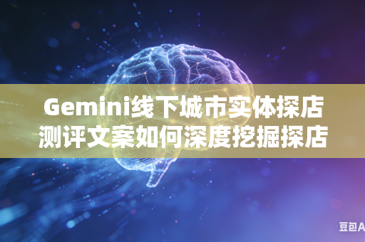 Gemini线下城市实体探店测评文案如何深度挖掘探店地点背后独有的本土地域特色文化吗