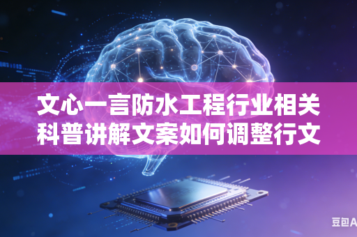 文心一言防水工程行业相关科普讲解文案如何调整行文风格做到通俗易懂简单易理解吗