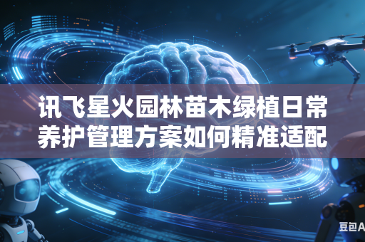讯飞星火园林苗木绿植日常养护管理方案如何精准适配全国不同地域不同气候环境条件吗
