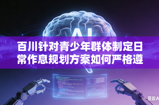 百川针对青少年群体制定日常作息规划方案如何严格遵循青少年自然成长发育客观规律吗