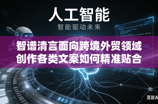 智谱清言面向跨境外贸领域创作各类文案如何精准贴合海外不同地区本土异域文化风格特色吗