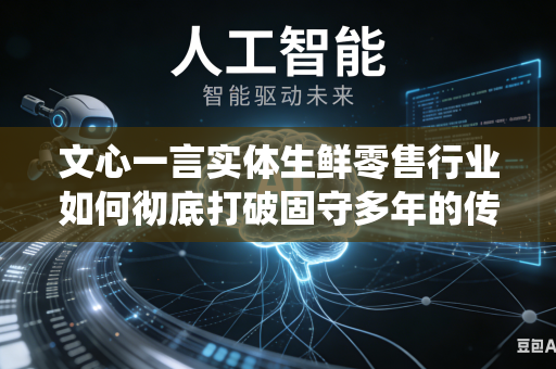 文心一言实体生鲜零售行业如何彻底打破固守多年的传统老旧线下门店运营思维模式吗