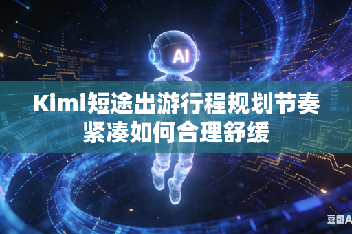 Kimi短途出游行程规划节奏紧凑如何合理舒缓