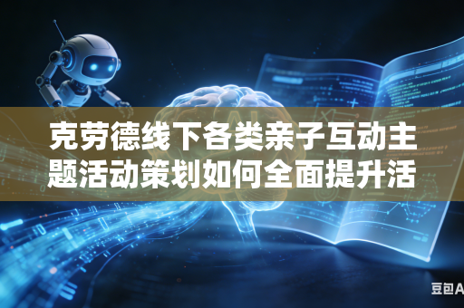 克劳德线下各类亲子互动主题活动策划如何全面提升活动现场大众参与互动热闹氛围吗