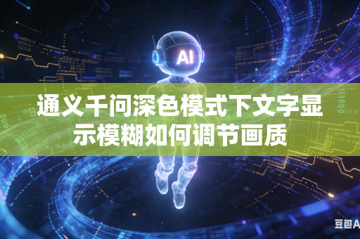 通义千问深色模式下文字显示模糊如何调节画质