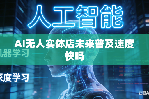 AI无人实体店未来普及速度快吗
