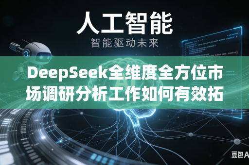 DeepSeek全维度全方位市场调研分析工作如何有效拓宽多方位多层次市场分析研究视角吗
