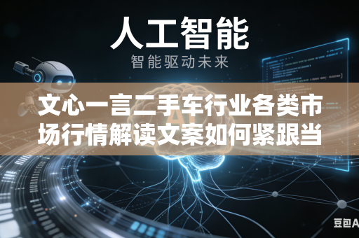 文心一言二手车行业各类市场行情解读文案如何紧跟当下实时行业市场动态变化趋势吗