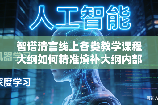 智谱清言线上各类教学课程大纲如何精准填补大纲内部存在的各类逻辑空缺部分吗