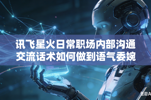 讯飞星火日常职场内部沟通交流话术如何做到语气委婉得体同时表达清晰立场吗