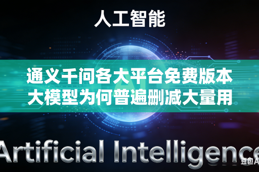 通义千问各大平台免费版本大模型为何普遍删减大量用户日常使用的实用核心功能吗